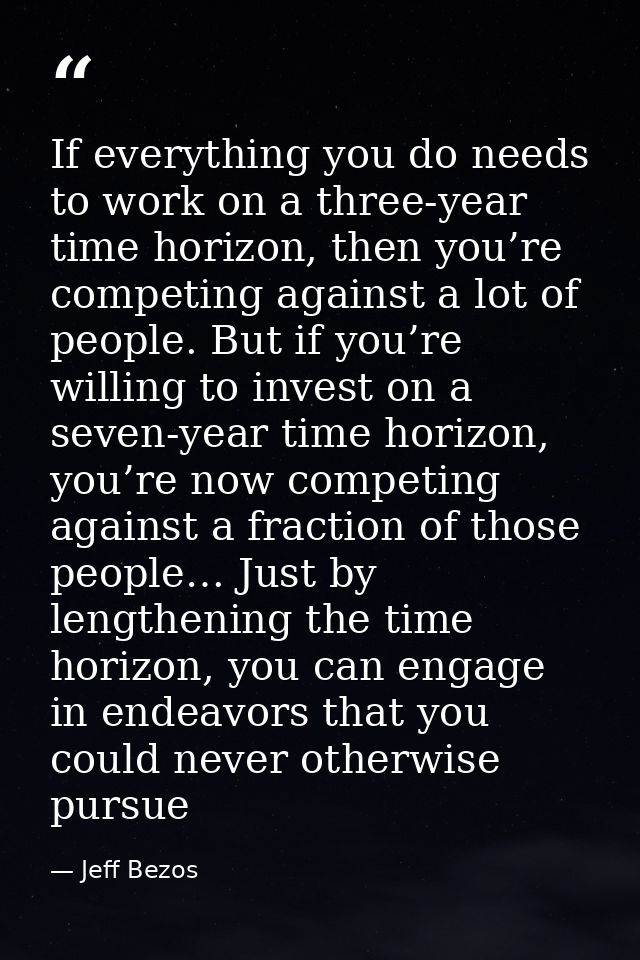 If everything you do needs to work on a three-year time horizon, then you’re competing against a lot of people. But if y — Jeff Bezos