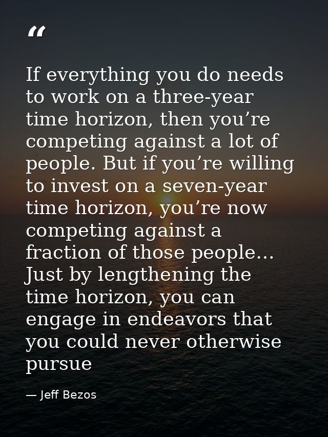 If everything you do needs to work on a three-year time horizon, then you’re competing against a lot of people. But if y — Jeff Bezos