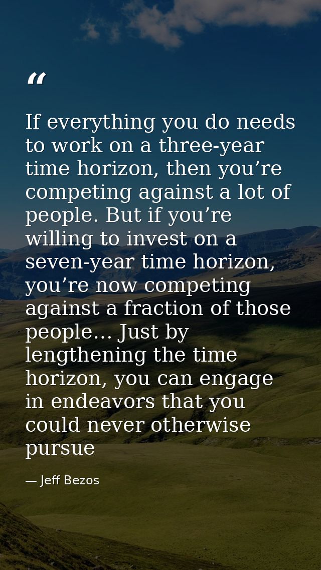 If everything you do needs to work on a three-year time horizon, then you’re competing against a lot of people. But if y — Jeff Bezos