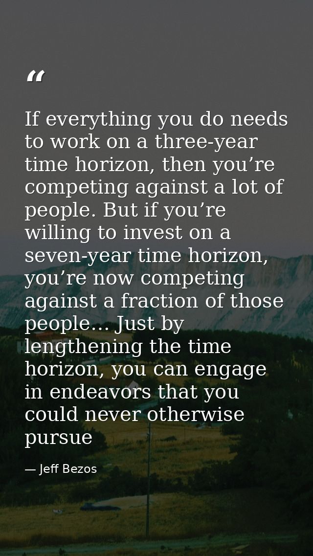 If everything you do needs to work on a three-year time horizon, then you’re competing against a lot of people. But if y — Jeff Bezos