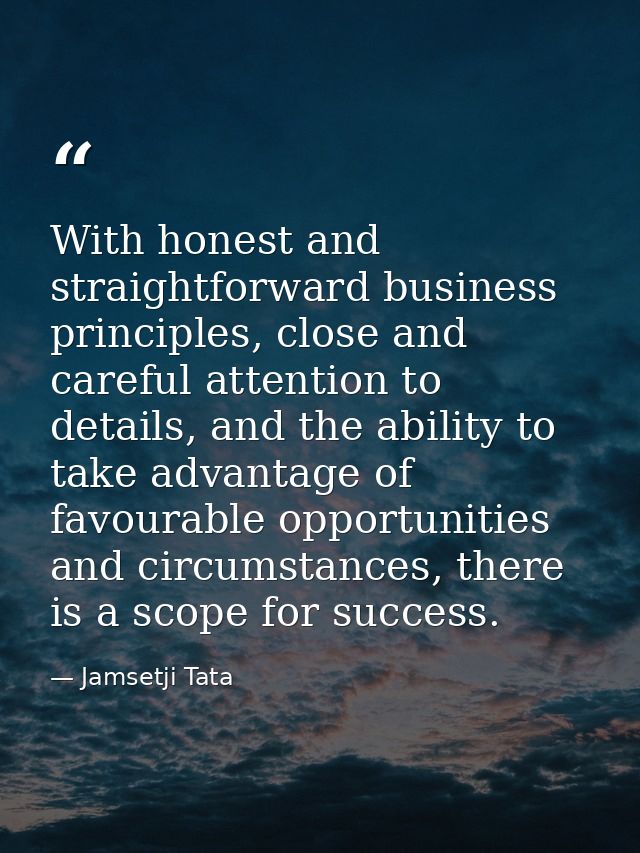 With honest and straightforward business principles, close and careful attention to details, and the ability to take adv — Jamsetji Tata