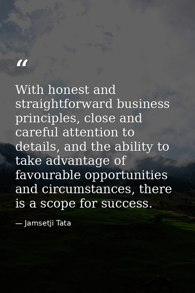 With honest and straightforward business principles, close and careful attention to details, and the ability to take adv — Jamsetji Tata