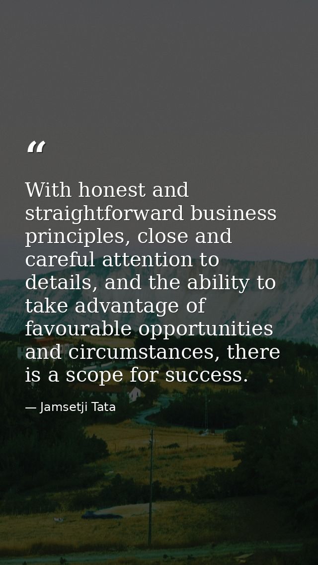 With honest and straightforward business principles, close and careful attention to details, and the ability to take adv — Jamsetji Tata