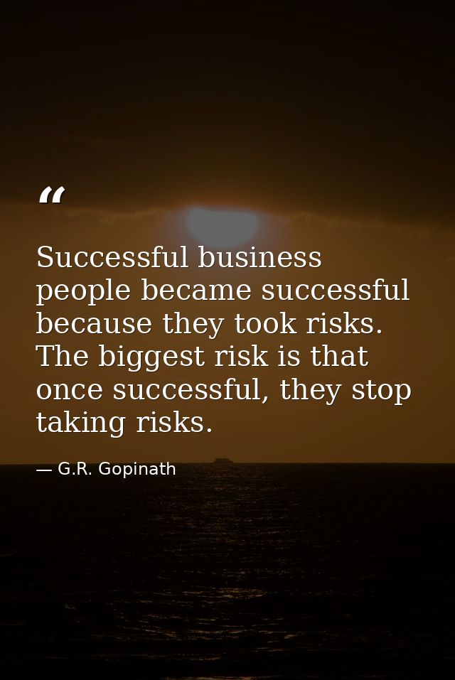 Successful business people became successful because they took risks. The biggest risk is that once successful, they sto — G.R. Gopinath
