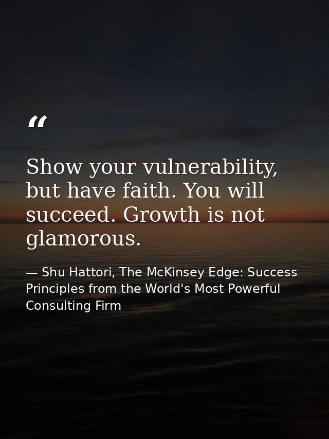 Show your vulnerability, but have faith. You will succeed. Growth is not glamorous. — Shu Hattori, The McKinsey Edge: Success Principles from the World's Most Powerful Consulting Firm