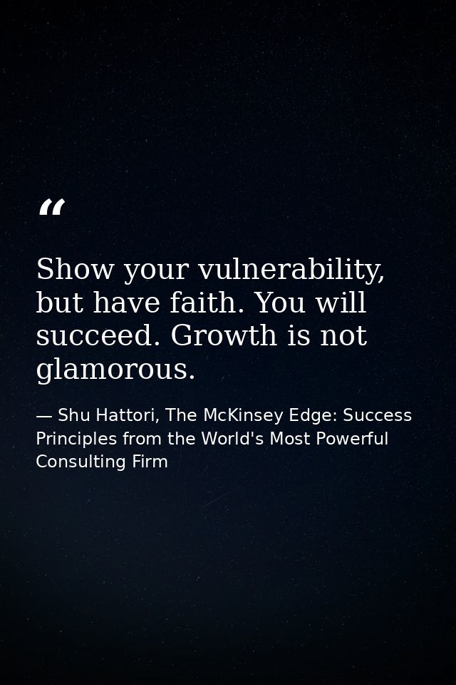 Show your vulnerability, but have faith. You will succeed. Growth is not glamorous. — Shu Hattori, The McKinsey Edge: Success Principles from the World's Most Powerful Consulting Firm