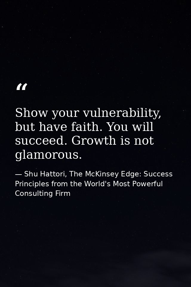 Show your vulnerability, but have faith. You will succeed. Growth is not glamorous. — Shu Hattori, The McKinsey Edge: Success Principles from the World's Most Powerful Consulting Firm