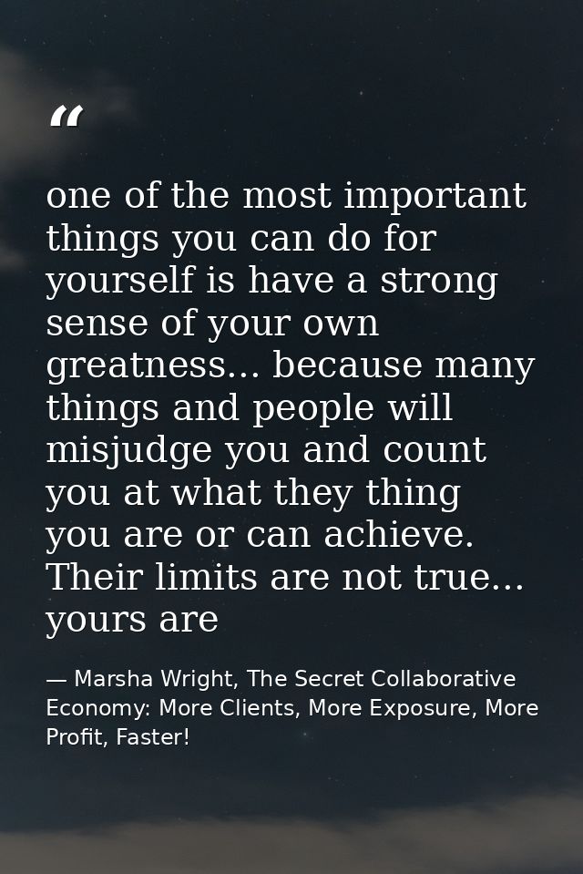 one of the most important things you can do for yourself is have a strong sense of your own greatness... because many th — Marsha Wright, The Secret Collaborative Economy: More Clients, More Exposure, More Profit, Faster!