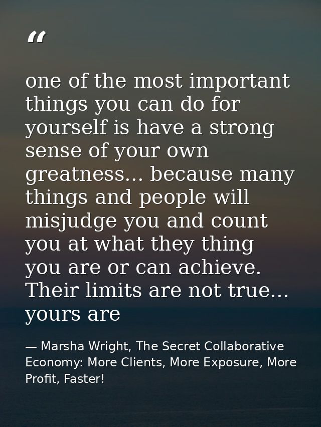 one of the most important things you can do for yourself is have a strong sense of your own greatness... because many th — Marsha Wright, The Secret Collaborative Economy: More Clients, More Exposure, More Profit, Faster!