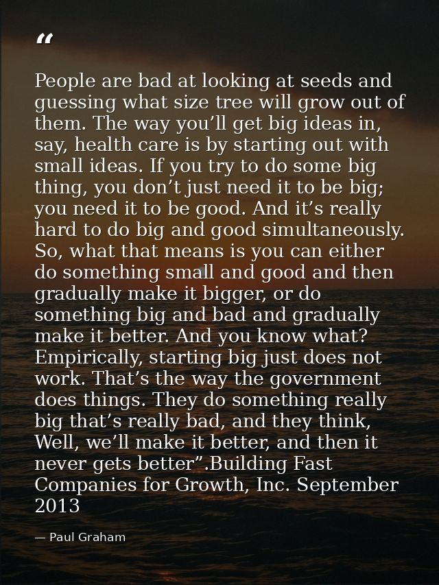 People are bad at looking at seeds and guessing what size tree will grow out of them. The way you’ll get big ideas in, s — Paul Graham