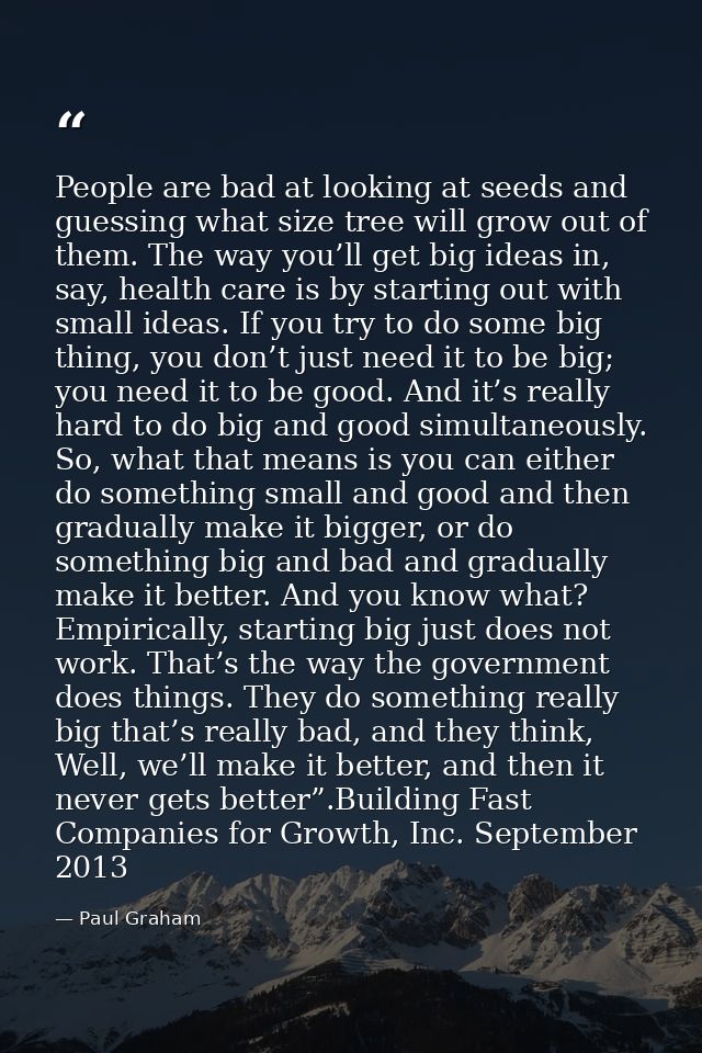 People are bad at looking at seeds and guessing what size tree will grow out of them. The way you’ll get big ideas in, s — Paul Graham
