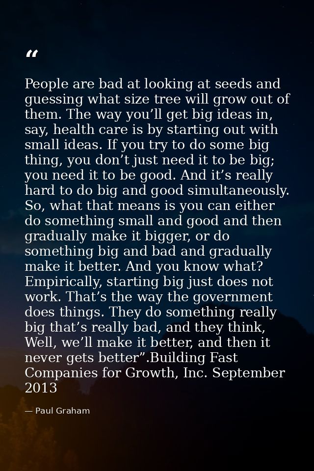 People are bad at looking at seeds and guessing what size tree will grow out of them. The way you’ll get big ideas in, s — Paul Graham