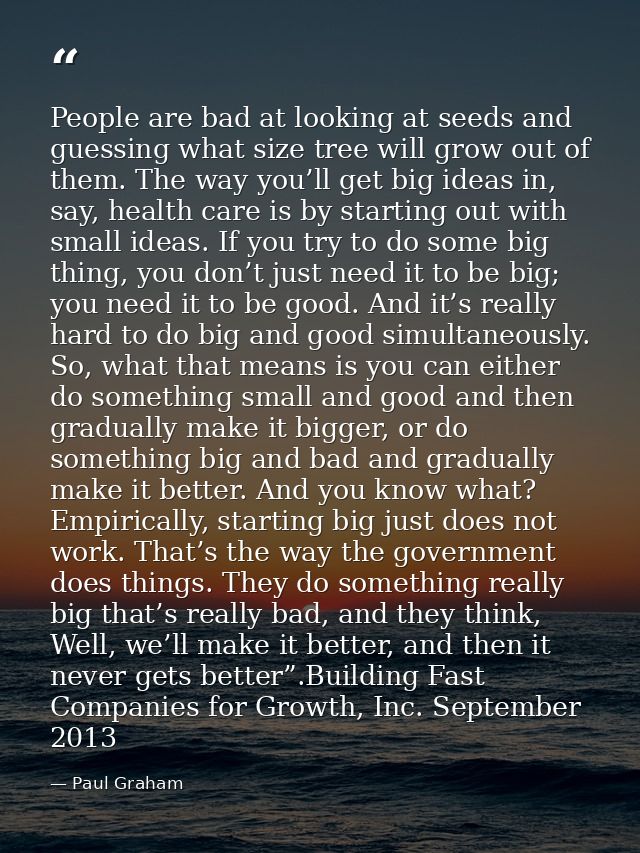 People are bad at looking at seeds and guessing what size tree will grow out of them. The way you’ll get big ideas in, s — Paul Graham