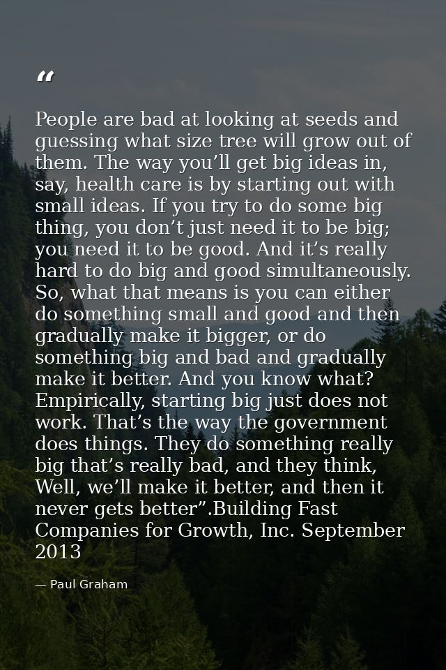 People are bad at looking at seeds and guessing what size tree will grow out of them. The way you’ll get big ideas in, s — Paul Graham