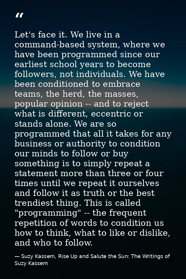 Let's face it. We live in a command-based system, where we have been programmed since our earliest school years to becom — Suzy Kassem, Rise Up and Salute the Sun: The Writings of Suzy Kassem