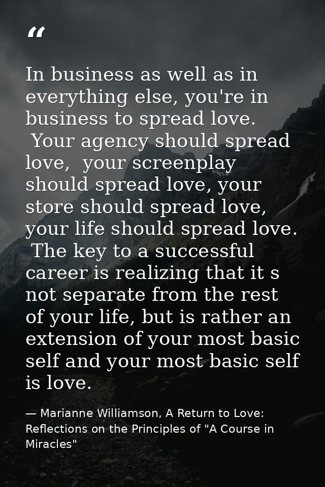 In business as well as in everything else, you're in business to spread love.  Your agency should spread love,  your scr — Marianne Williamson, A Return to Love: Reflections on the Principles of "A Course in Miracles"