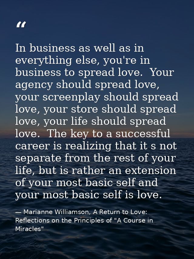 In business as well as in everything else, you're in business to spread love.  Your agency should spread love,  your scr — Marianne Williamson, A Return to Love: Reflections on the Principles of "A Course in Miracles"