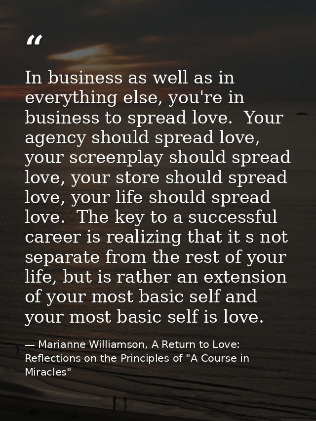 In business as well as in everything else, you're in business to spread love.  Your agency should spread love,  your scr — Marianne Williamson, A Return to Love: Reflections on the Principles of "A Course in Miracles"
