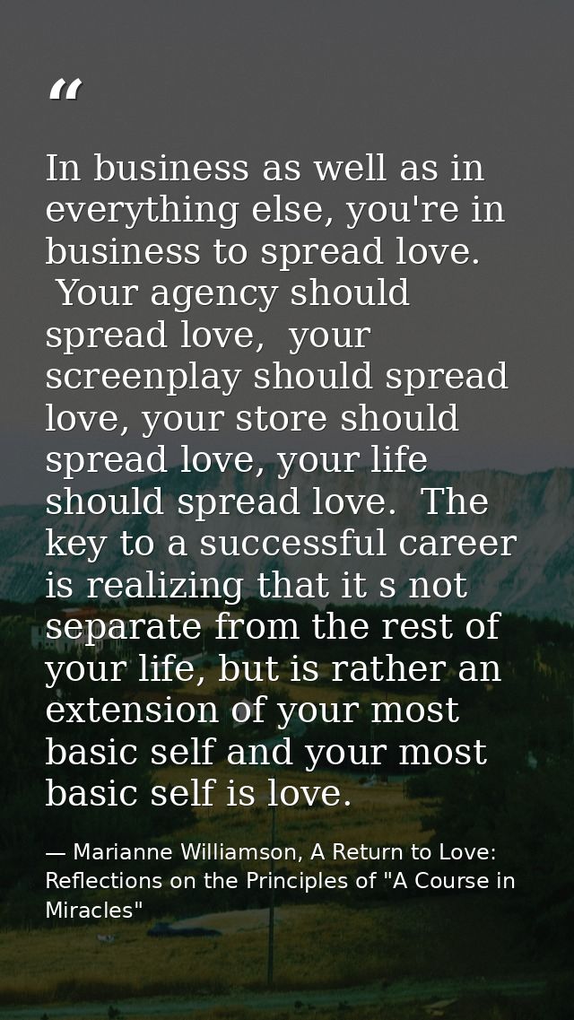 In business as well as in everything else, you're in business to spread love.  Your agency should spread love,  your scr — Marianne Williamson, A Return to Love: Reflections on the Principles of "A Course in Miracles"