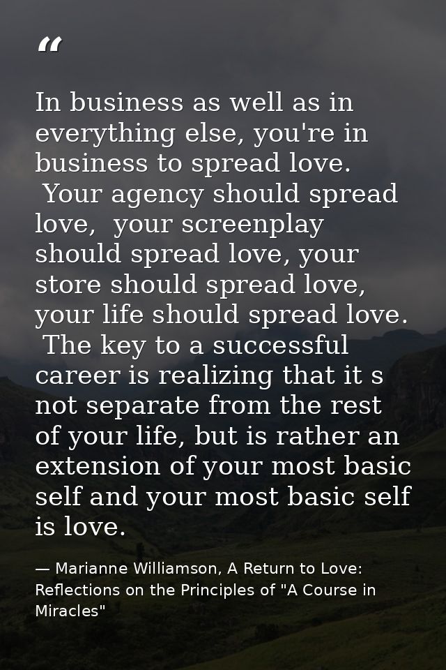 In business as well as in everything else, you're in business to spread love.  Your agency should spread love,  your scr — Marianne Williamson, A Return to Love: Reflections on the Principles of "A Course in Miracles"