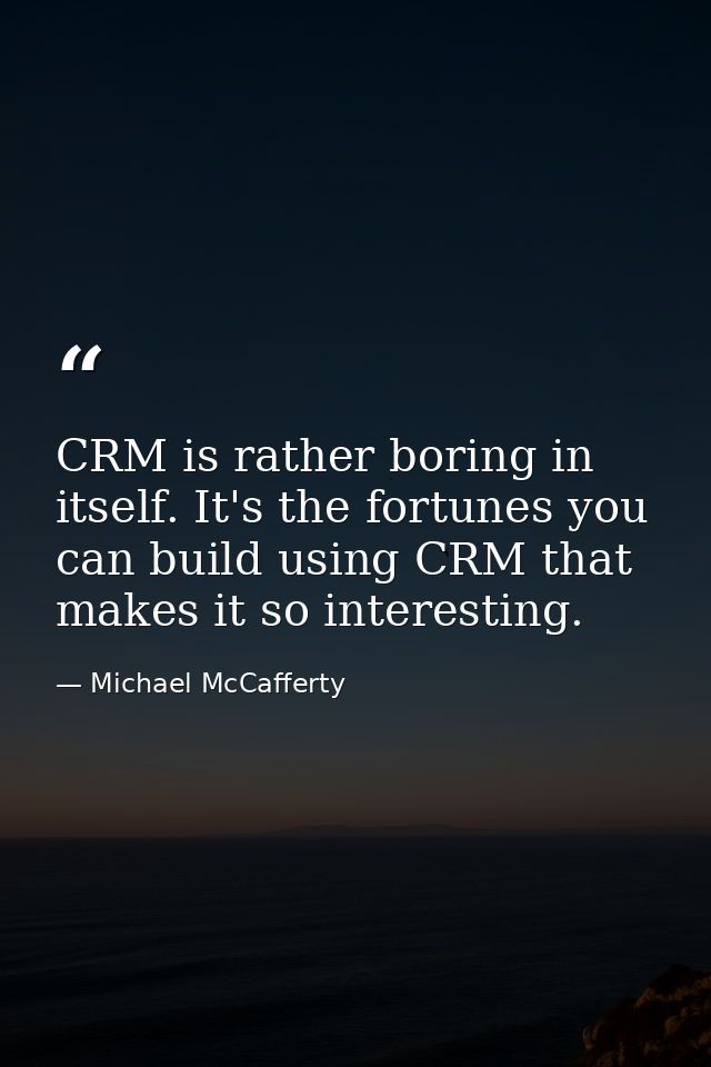 CRM is rather boring in itself. It's the fortunes you can build using CRM that makes it so interesting. — Michael McCafferty