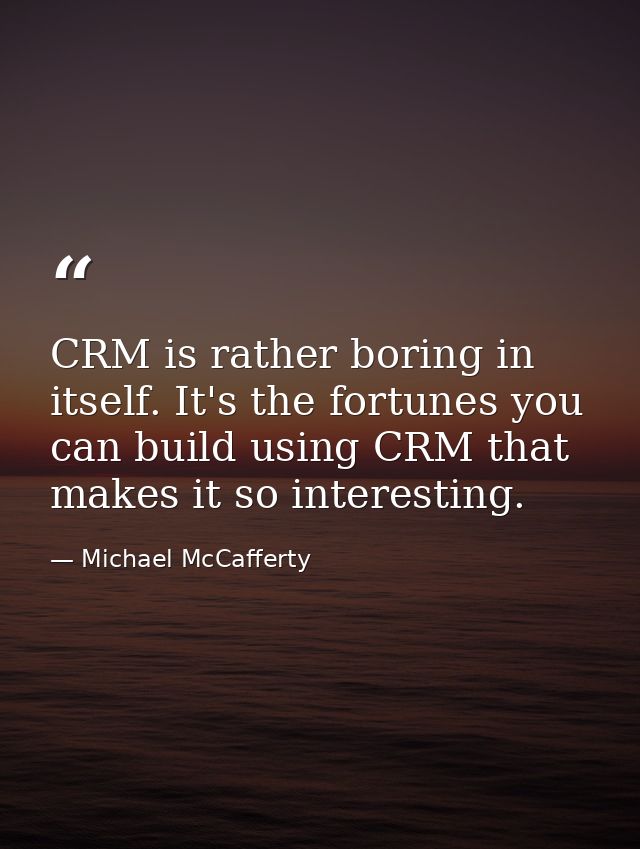 CRM is rather boring in itself. It's the fortunes you can build using CRM that makes it so interesting. — Michael McCafferty