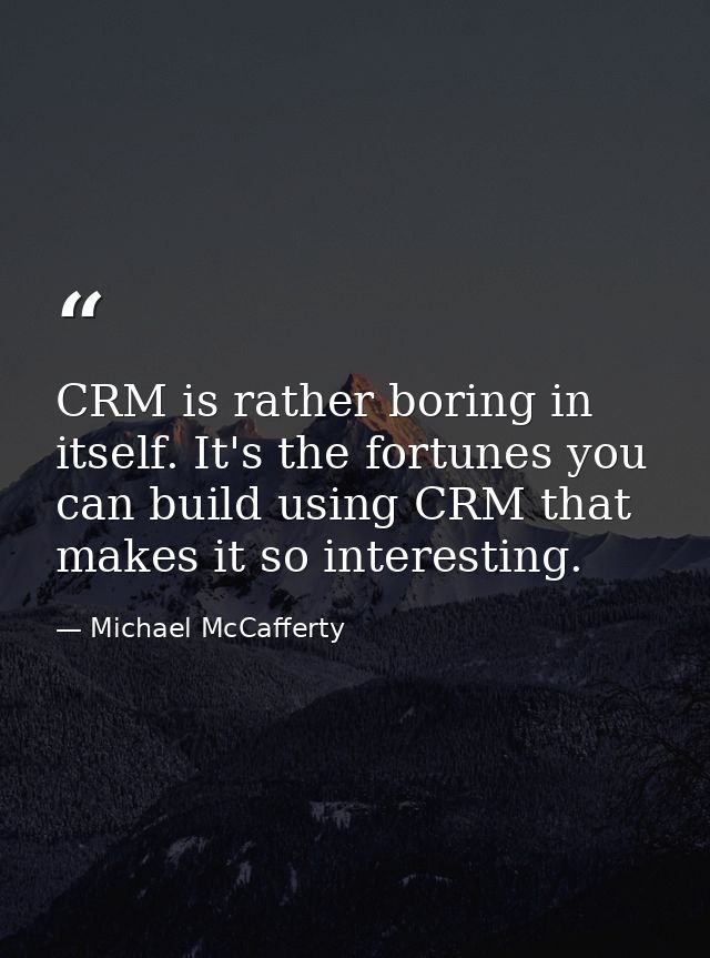 CRM is rather boring in itself. It's the fortunes you can build using CRM that makes it so interesting. — Michael McCafferty