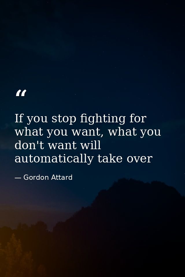 If you stop fighting for what you want, what you don't want will automatically take over — Gordon Attard