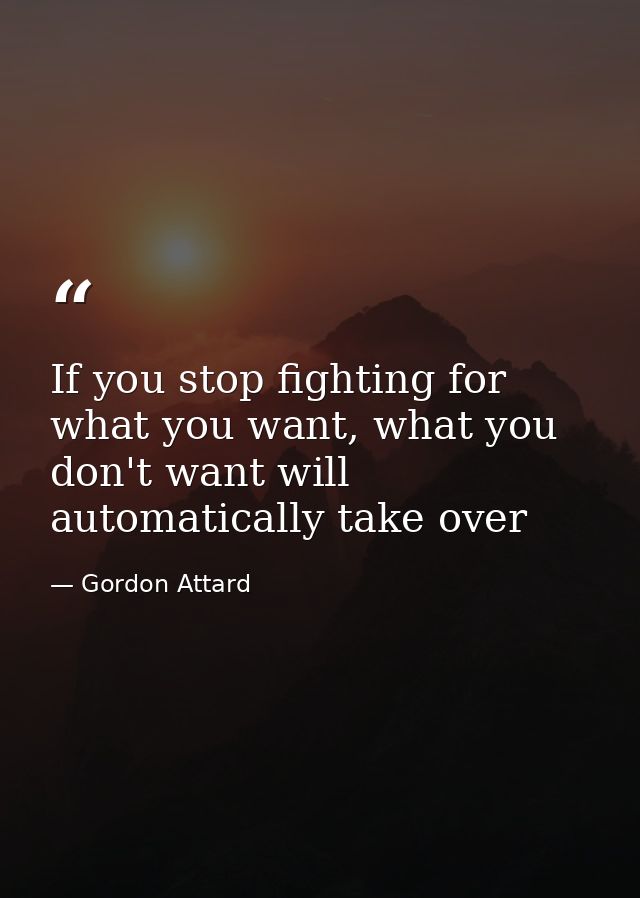 If you stop fighting for what you want, what you don't want will automatically take over — Gordon Attard