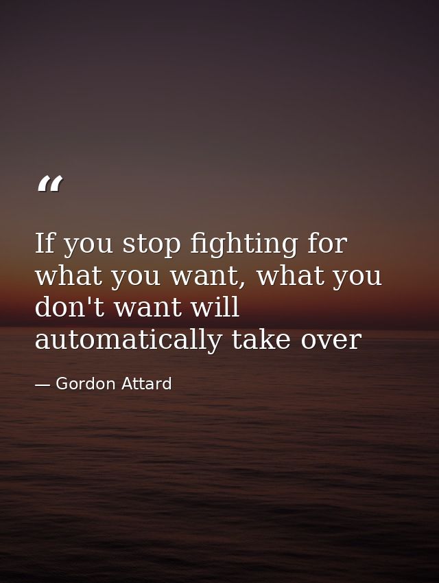 If you stop fighting for what you want, what you don't want will automatically take over — Gordon Attard
