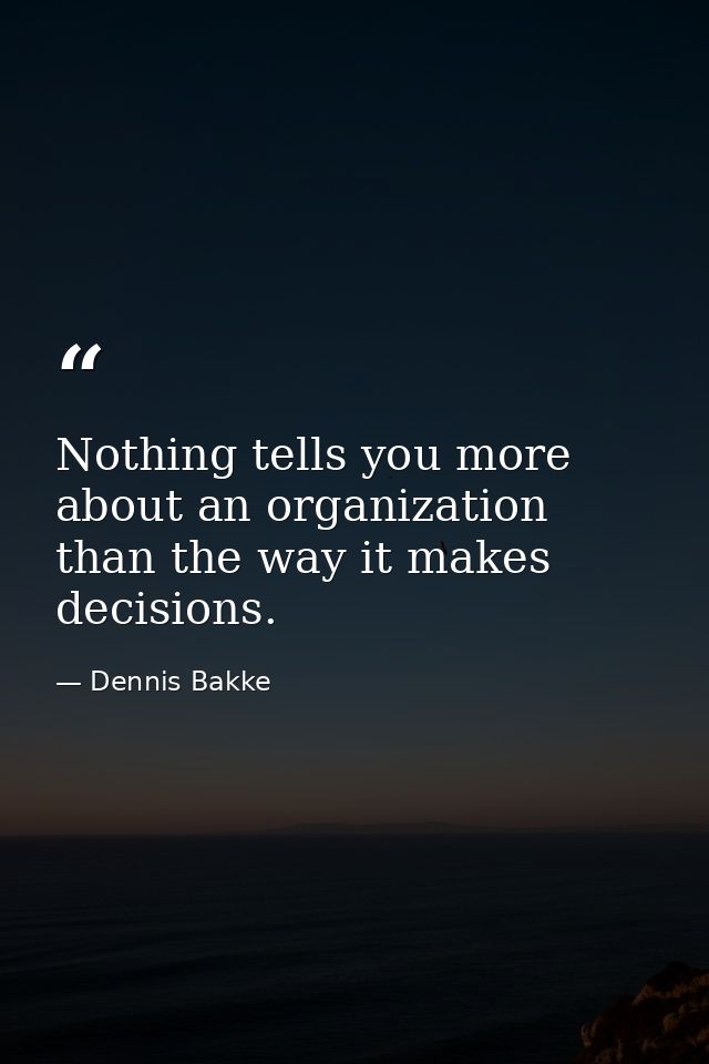 Nothing tells you more about an organization than the way it makes decisions. — Dennis Bakke