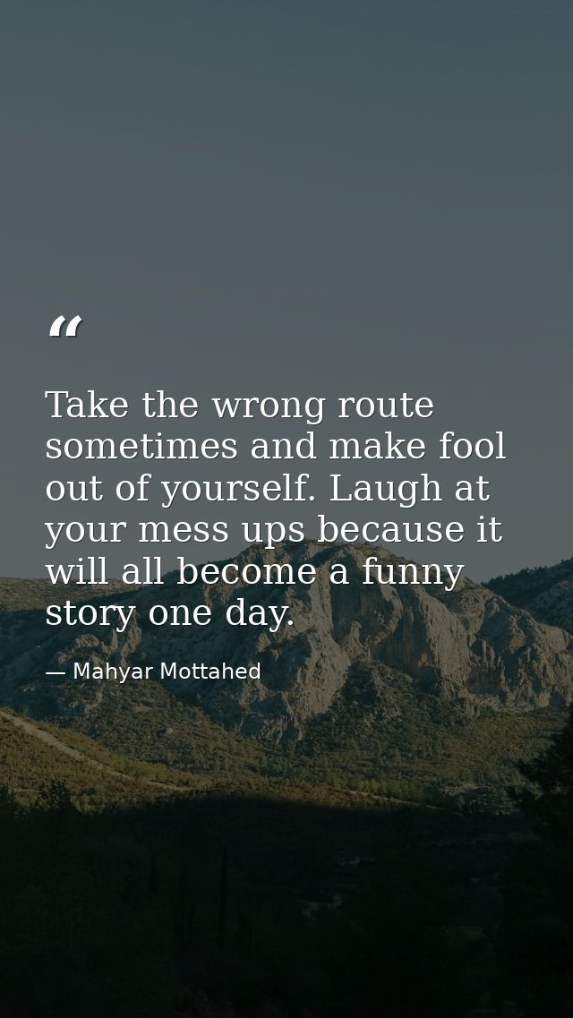 Take the wrong route sometimes and make fool out of yourself. Laugh at your mess ups because it will all become a funny  — Mahyar Mottahed