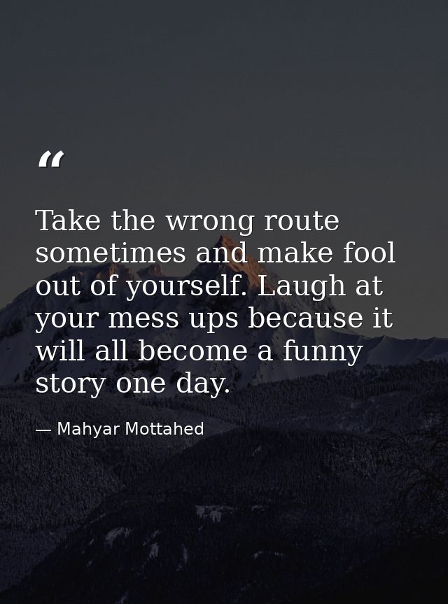Take the wrong route sometimes and make fool out of yourself. Laugh at your mess ups because it will all become a funny  — Mahyar Mottahed