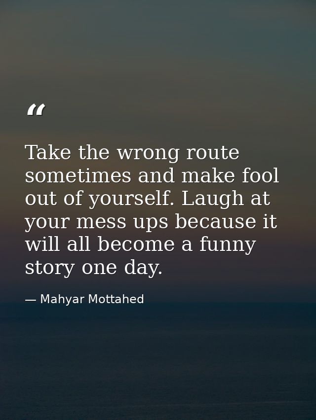 Take the wrong route sometimes and make fool out of yourself. Laugh at your mess ups because it will all become a funny  — Mahyar Mottahed