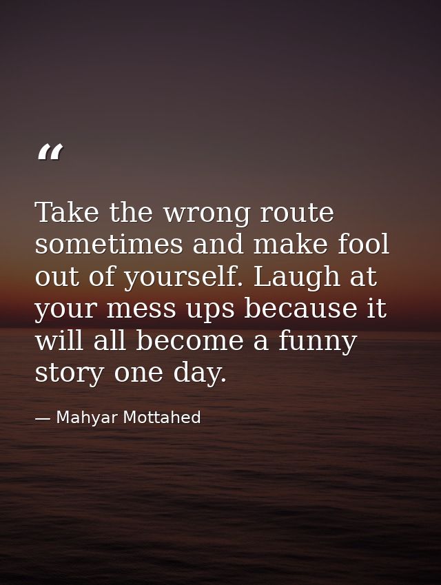 Take the wrong route sometimes and make fool out of yourself. Laugh at your mess ups because it will all become a funny  — Mahyar Mottahed