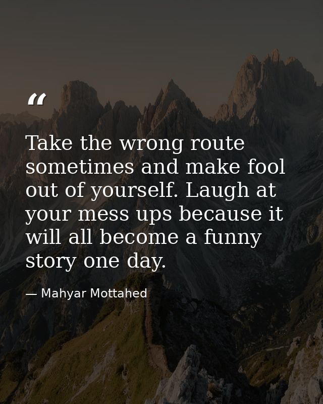 Take the wrong route sometimes and make fool out of yourself. Laugh at your mess ups because it will all become a funny  — Mahyar Mottahed