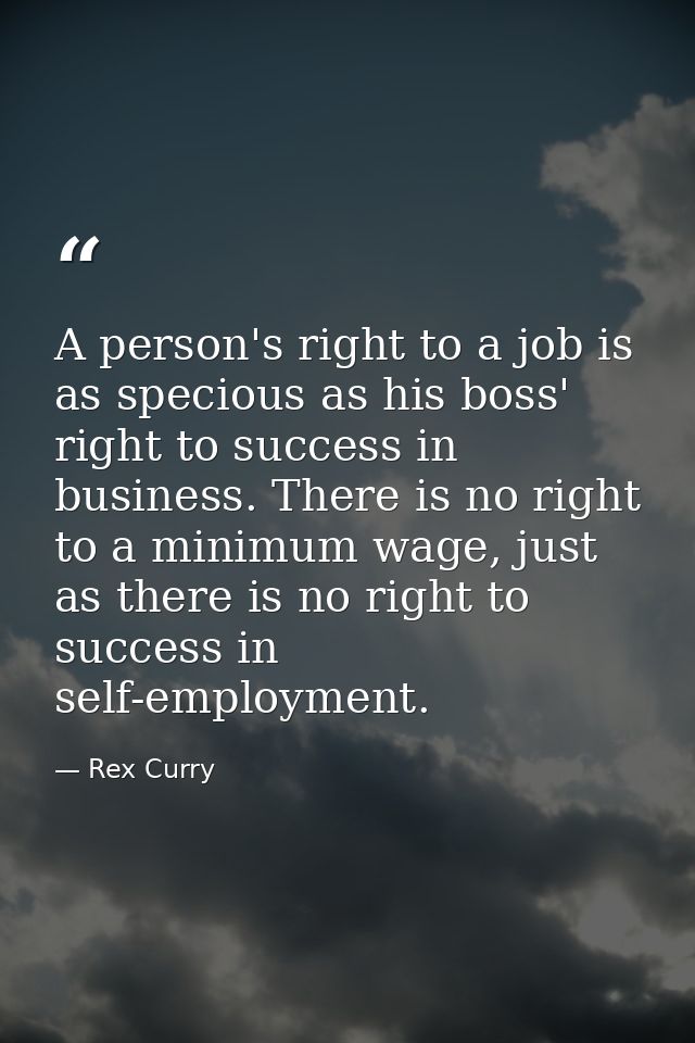 A person's right to a job is as specious as his boss' right to success in business. There is no right to a minimum wage, — Rex Curry