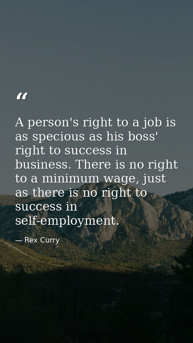 A person's right to a job is as specious as his boss' right to success in business. There is no right to a minimum wage, — Rex Curry