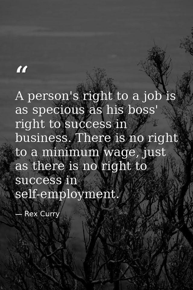 A person's right to a job is as specious as his boss' right to success in business. There is no right to a minimum wage, — Rex Curry