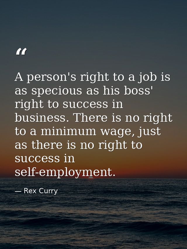 A person's right to a job is as specious as his boss' right to success in business. There is no right to a minimum wage, — Rex Curry
