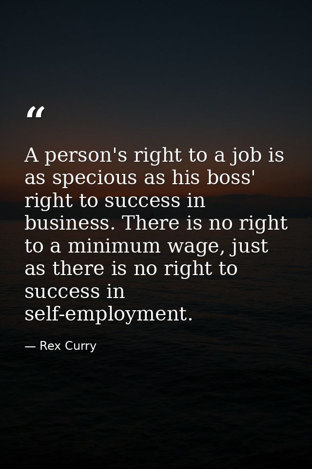 A person's right to a job is as specious as his boss' right to success in business. There is no right to a minimum wage, — Rex Curry