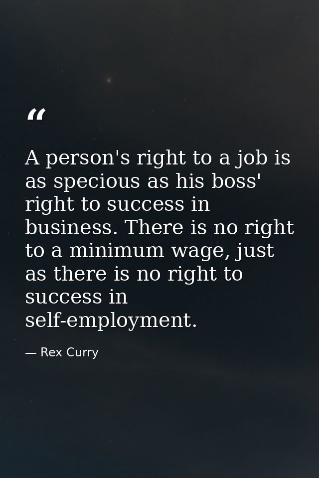 A person's right to a job is as specious as his boss' right to success in business. There is no right to a minimum wage, — Rex Curry