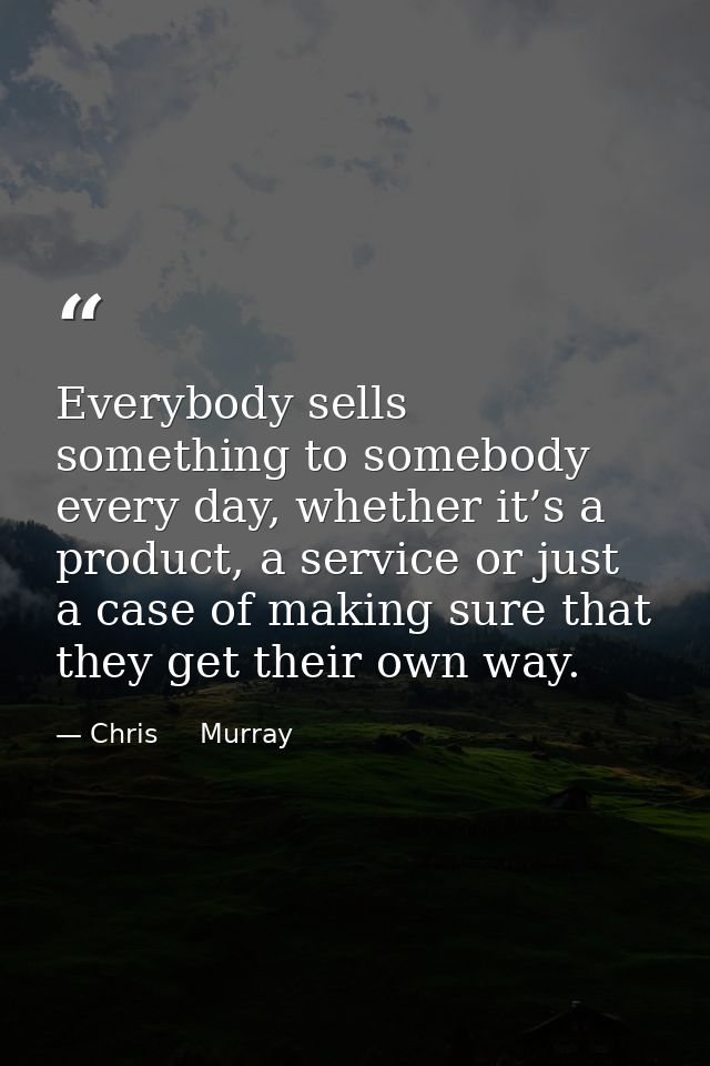Everybody sells something to somebody every day, whether it’s a product, a service or just a case of making sure that th — Chris     Murray
