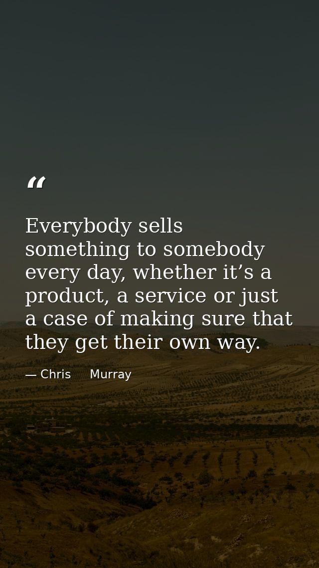 Everybody sells something to somebody every day, whether it’s a product, a service or just a case of making sure that th — Chris     Murray