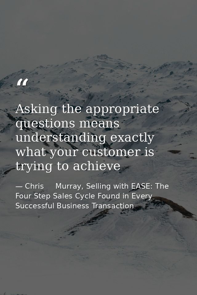 Asking the appropriate questions means understanding exactly what your customer is trying to achieve — Chris     Murray, Selling with EASE: The Four Step Sales Cycle Found in Every Successful Business Transaction
