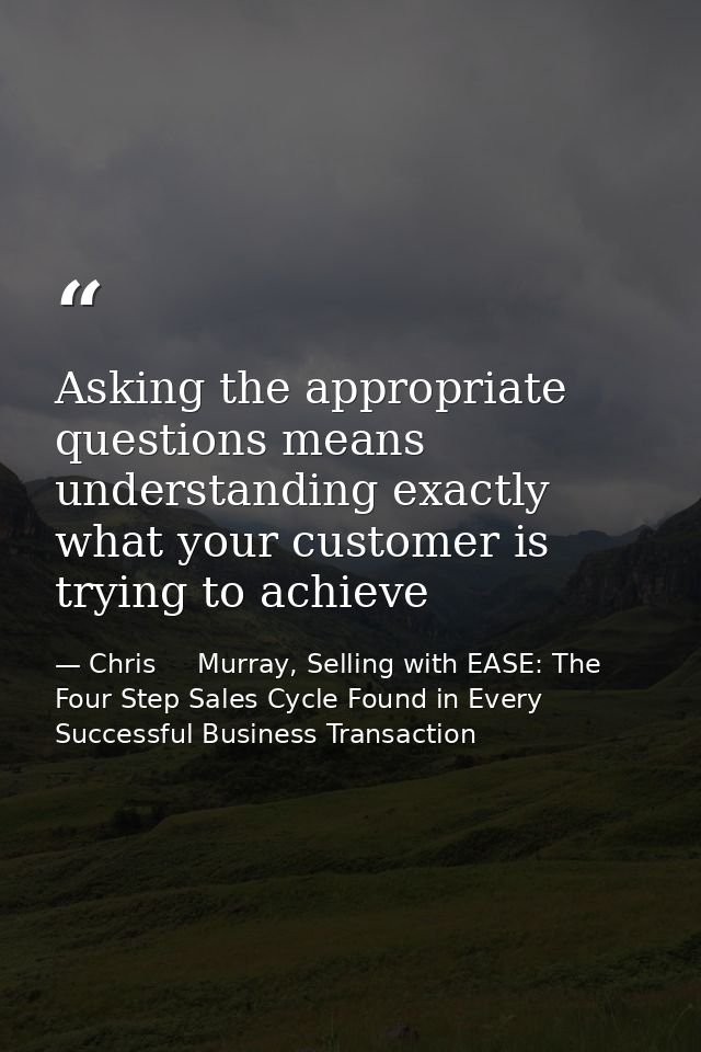 Asking the appropriate questions means understanding exactly what your customer is trying to achieve — Chris     Murray, Selling with EASE: The Four Step Sales Cycle Found in Every Successful Business Transaction