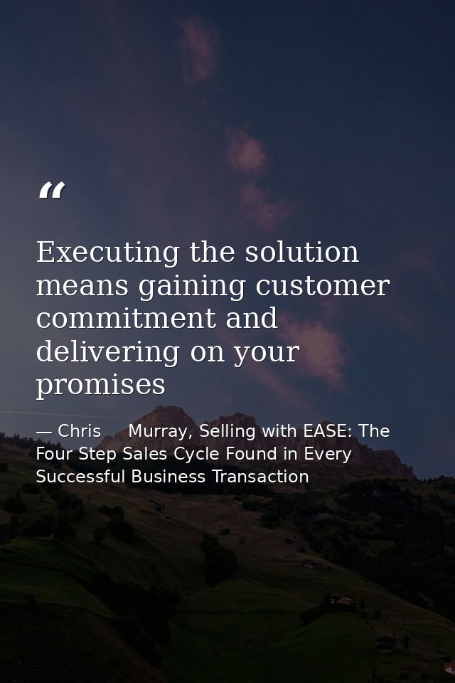 Executing the solution means gaining customer commitment and delivering on your promises — Chris     Murray, Selling with EASE: The Four Step Sales Cycle Found in Every Successful Business Transaction
