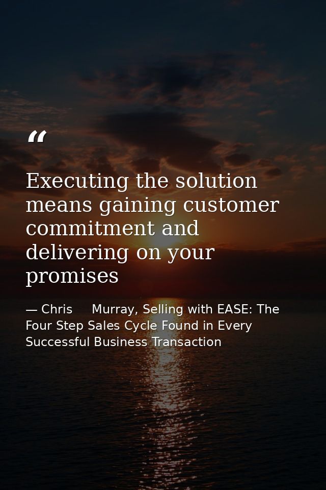 Executing the solution means gaining customer commitment and delivering on your promises — Chris     Murray, Selling with EASE: The Four Step Sales Cycle Found in Every Successful Business Transaction