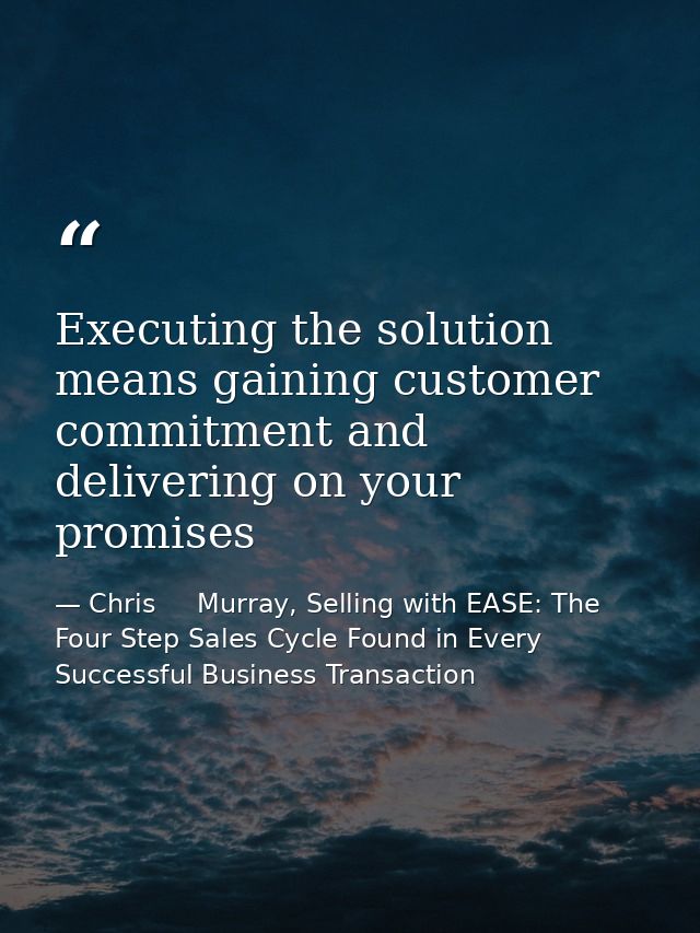Executing the solution means gaining customer commitment and delivering on your promises — Chris     Murray, Selling with EASE: The Four Step Sales Cycle Found in Every Successful Business Transaction