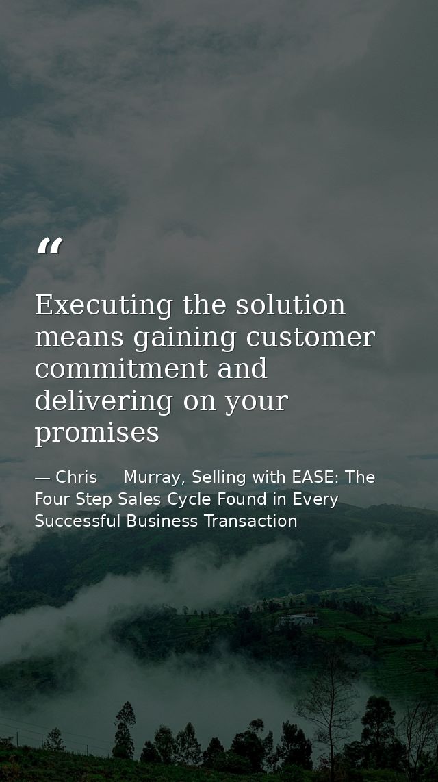 Executing the solution means gaining customer commitment and delivering on your promises — Chris     Murray, Selling with EASE: The Four Step Sales Cycle Found in Every Successful Business Transaction